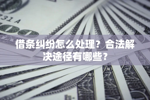 北京借条纠纷怎么处理？合法解决途径有哪些？
