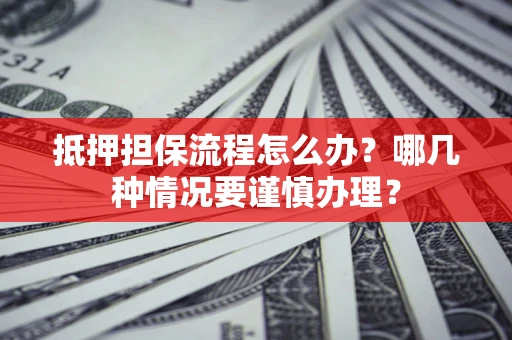 北京抵押担保流程怎么办？哪几种情况要谨慎办理？