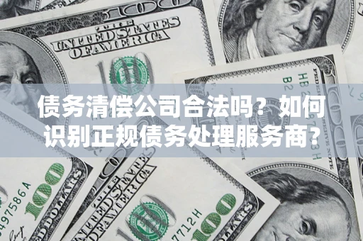 北京债务清偿公司合法吗？如何识别正规债务处理服务商？