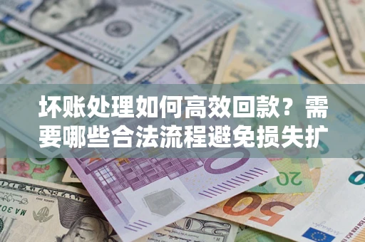北京坏账处理如何高效回款？需要哪些合法流程避免损失扩大？