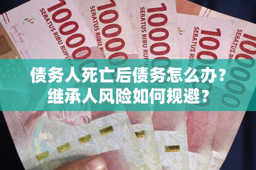 北京债务人死亡后债务怎么办？继承人风险如何规避？