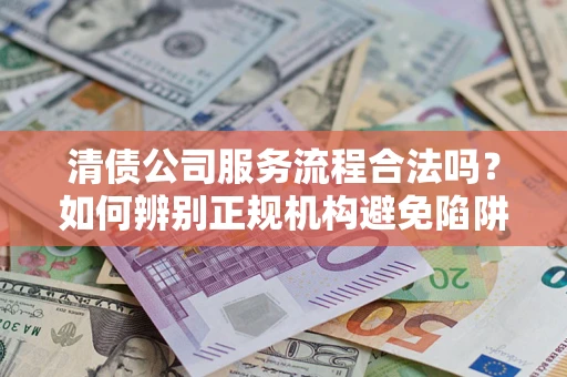 北京清债公司服务流程合法吗？如何辨别正规机构避免陷阱？