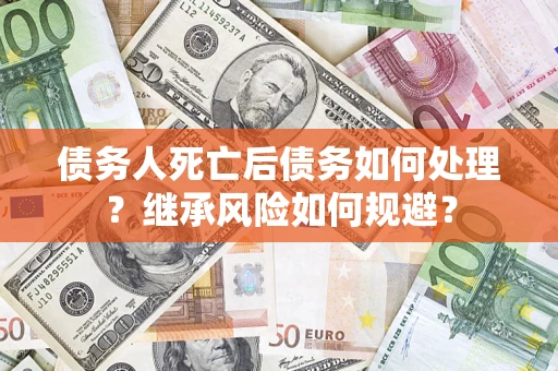 北京债务人死亡后债务如何处理？继承风险如何规避？