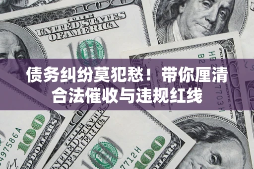 北京债务纠纷莫犯愁！带你厘清合法催收与违规红线