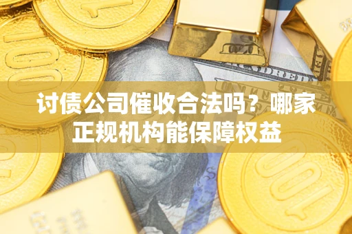 北京讨债公司催收合法吗？哪家正规机构能保障权益