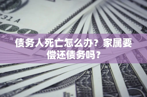 北京债务人死亡怎么办？家属要偿还债务吗？