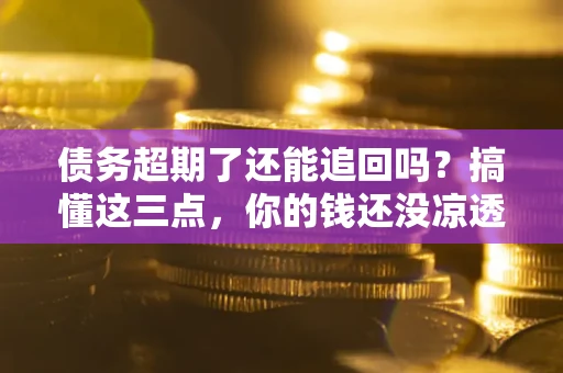 北京债务超期了还能追回吗？搞懂这三点，你的钱还没凉透