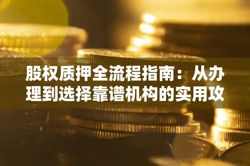 北京股权质押全流程指南：从办理到选择靠谱机构的实用攻略