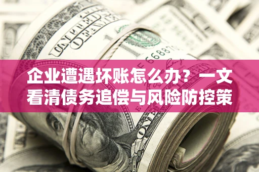 北京企业遭遇坏账怎么办？一文看清债务追偿与风险防控策略