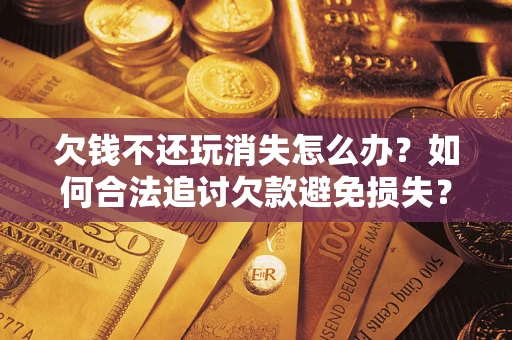 北京欠钱不还玩消失怎么办?如何合法追讨欠款避免损失? 北京欠钱不还玩消失怎么办?如何合法追讨欠款避免损失?