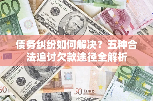 北京债务纠纷如何解决？五种合法追讨欠款途径全解析