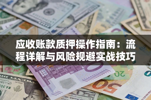 北京应收账款质押操作指南:流程详解与风险规避实战技巧 北京应收账款质押操作指南:流程详解与风险规避实战技巧