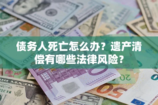北京债务人死亡怎么办？遗产清偿有哪些法律风险？