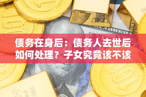 北京债务在身后：债务人去世后如何处理？子女究竟该不该还钱？