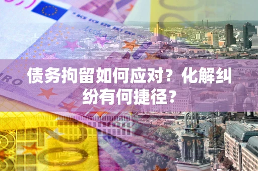 北京债务拘留如何应对？化解纠纷有何捷径？