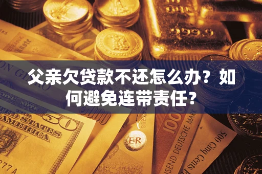 北京父亲欠贷款不还怎么办？如何避免连带责任？