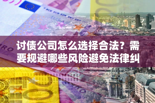 北京讨债公司怎么选择合法?需要规避哪些风险避免法律纠纷? 北京讨债公司怎么选择合法?需要规避哪些风险避免法律纠纷?