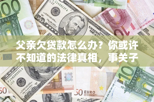 北京父亲欠贷款怎么办？你或许不知道的法律真相，事关子女未来