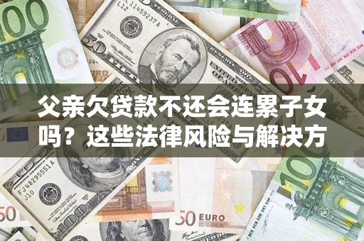 北京父亲欠贷款不还会连累子女吗？这些法律风险与解决方法要早知道！