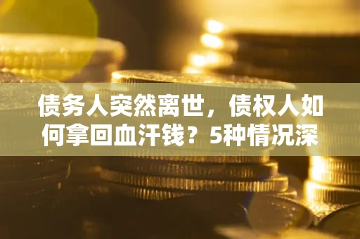 北京债务人突然离世，债权人如何拿回血汗钱？5种情况深度解析