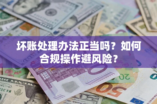 北京坏账处理办法正当吗？如何合规操作避风险？