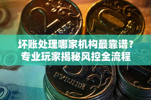 北京坏账处理哪家机构最靠谱？专业玩家揭秘风控全流程