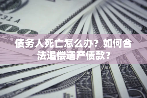 北京债务人死亡怎么办？如何合法追偿遗产债款？