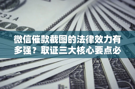 北京微信催款截图的法律效力有多强？取证三大核心要点必须知道！