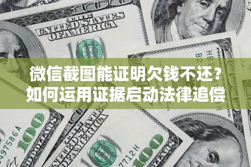 北京微信截图能证明欠钱不还？如何运用证据启动法律追偿程序？