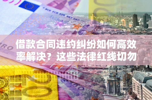 北京借款合同违约纠纷如何高效率解决？这些法律红线切勿触碰