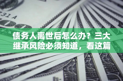 北京债务人离世后怎么办？三大继承风险必须知道，看这篇就够了