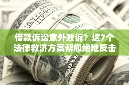 北京借款诉讼意外败诉？这7个法律救济方案帮您绝地反击！