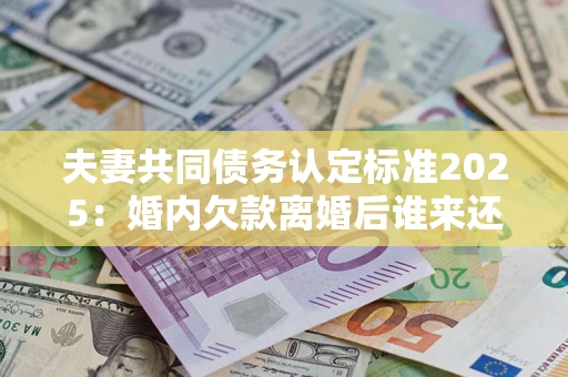 北京夫妻共同债务认定标准2025:婚内欠款离婚后谁来还? 北京夫妻共同债务认定标准2025:婚内欠款离婚后谁来还?