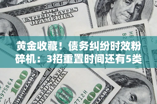 北京黄金收藏！债务纠纷时效粉碎机：3招重置时间还有5类不设年限的特殊债务