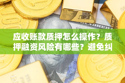 北京应收账款质押怎么操作？质押融资风险有哪些？避免纠纷高效融资技巧
