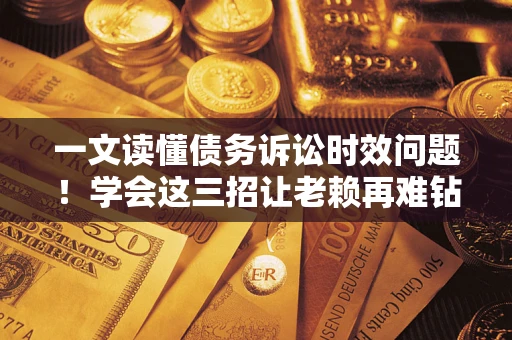 北京一文读懂债务诉讼时效问题！学会这三招让老赖再难钻空子