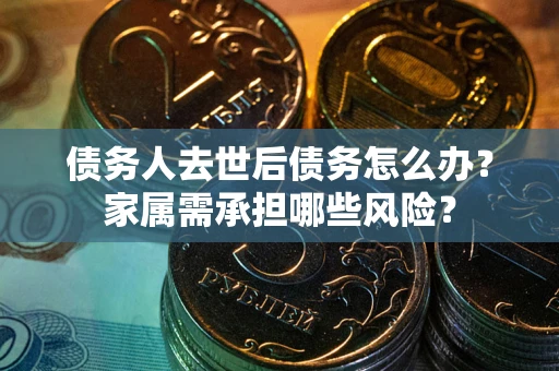 北京债务人去世后债务怎么办？家属需承担哪些风险？