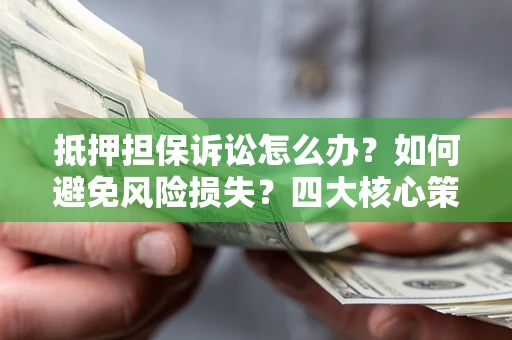 北京抵押担保诉讼怎么办？如何避免风险损失？四大核心策略全解读