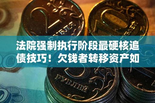 北京法院强制执行阶段最硬核追债技巧！欠钱者转移资产如何破解？