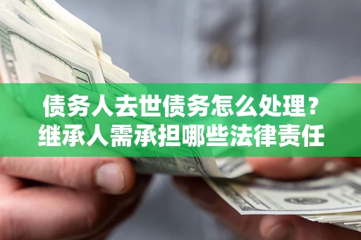 北京债务人去世债务怎么处理？继承人需承担哪些法律责任？
