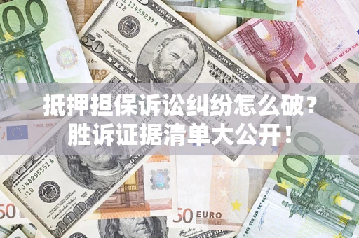 北京抵押担保诉讼纠纷怎么破？胜诉证据清单大公开！