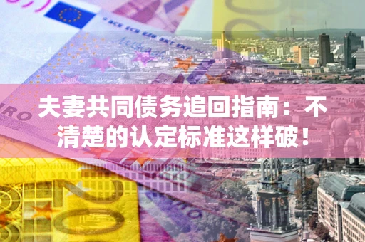 北京夫妻共同债务追回指南：不清楚的认定标准这样破！