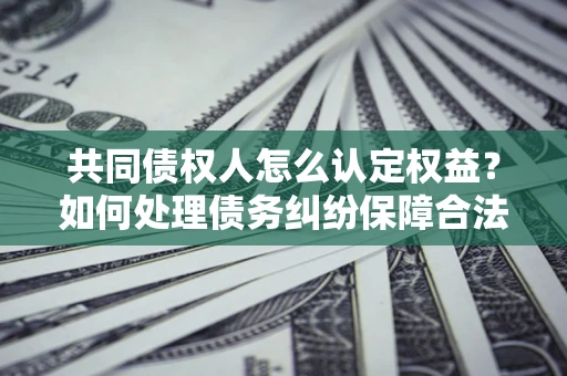 北京共同债权人怎么认定权益？如何处理债务纠纷保障合法权益？