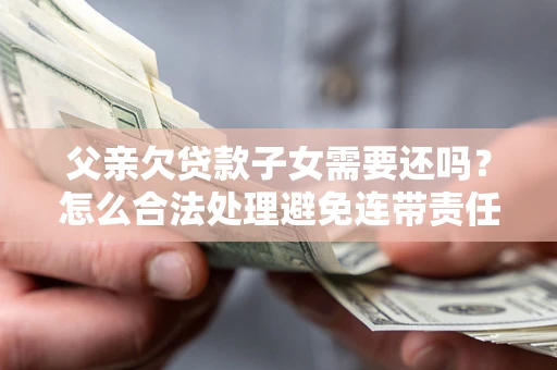 北京父亲欠贷款子女需要还吗？怎么合法处理避免连带责任？