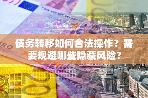 北京债务转移如何合法操作？需要规避哪些隐藏风险？