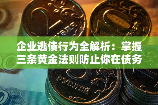 北京企业逃债行为全解析：掌握三条黄金法则防止你在债务乱局中“踩雷”