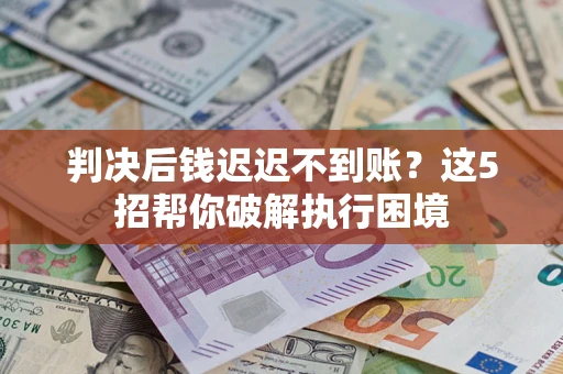 北京判决后钱迟迟不到账？这5招帮你破解执行困境