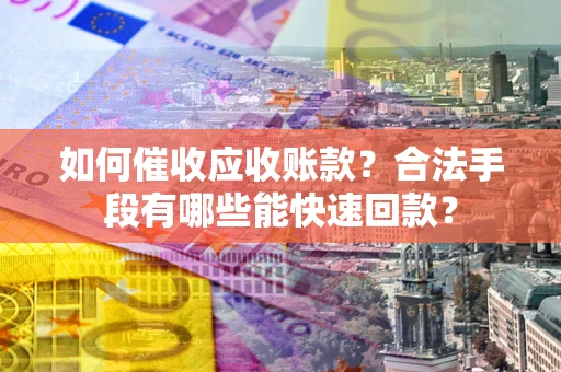 北京如何催收应收账款？合法手段有哪些能快速回款？