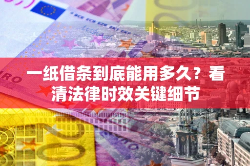 北京一纸借条到底能用多久？看清法律时效关键细节