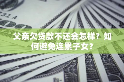 北京父亲欠贷款不还会怎样？如何避免连累子女？
